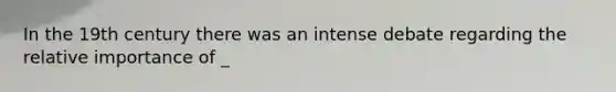 In the 19th century there was an intense debate regarding the relative importance of _