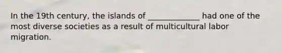 In the 19th century, the islands of _____________ had one of the most diverse societies as a result of multicultural labor migration.