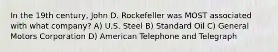 In the 19th century, John D. Rockefeller was MOST associated with what company? A) U.S. Steel B) Standard Oil C) General Motors Corporation D) American Telephone and Telegraph