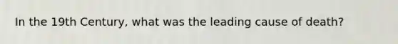 In the 19th Century, what was the leading cause of death?