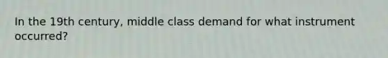 In the 19th century, middle class demand for what instrument occurred?