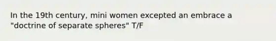 In the 19th century, mini women excepted an embrace a "doctrine of separate spheres" T/F