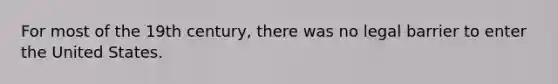 For most of the 19th century, there was no legal barrier to enter the United States.