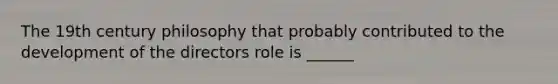 The 19th century philosophy that probably contributed to the development of the directors role is ______