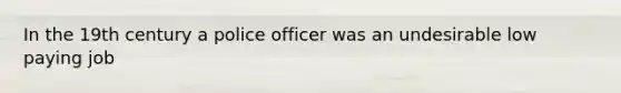 In the 19th century a police officer was an undesirable low paying job