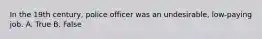 In the 19th century, police officer was an undesirable, low-paying job. A. True B. False