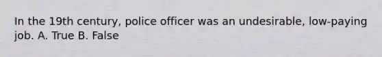 In the 19th century, police officer was an undesirable, low-paying job. A. True B. False