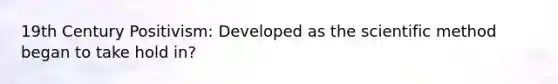 19th Century Positivism: Developed as the scientific method began to take hold in?
