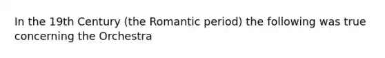 In the 19th Century (the Romantic period) the following was true concerning the Orchestra