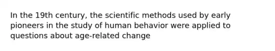 In the 19th century, the scientific methods used by early pioneers in the study of human behavior were applied to questions about age-related change