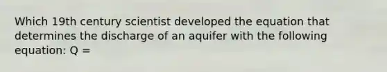 Which 19th century scientist developed the equation that determines the discharge of an aquifer with the following equation: Q =