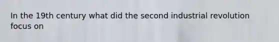 In the 19th century what did the second industrial revolution focus on