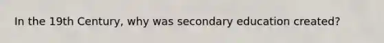 In the 19th Century, why was secondary education created?