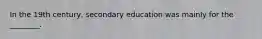 In the 19th century, secondary education was mainly for the ________.