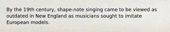 By the 19th century, shape-note singing came to be viewed as outdated in New England as musicians sought to imitate European models.