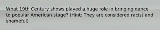 What 19th Century shows played a huge role in bringing dance to popular American stage? (Hint: They are considered racist and shameful)