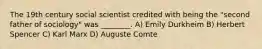 The 19th century social scientist credited with being the "second father of sociology" was ________. A) Emily Durkheim B) Herbert Spencer C) Karl Marx D) Auguste Comte