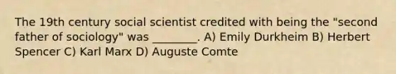 The 19th century social scientist credited with being the "second father of sociology" was ________. A) Emily Durkheim B) Herbert Spencer C) Karl Marx D) Auguste Comte