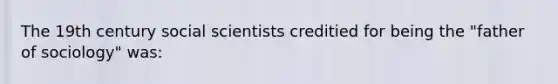 The 19th century social scientists creditied for being the "father of sociology" was: