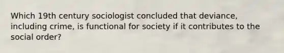 Which 19th century sociologist concluded that deviance, including crime, is functional for society if it contributes to the social order?