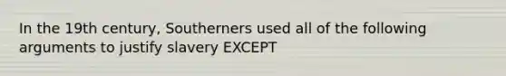 In the 19th century, Southerners used all of the following arguments to justify slavery EXCEPT