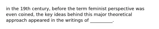 in the 19th century, before the term feminist perspective was even coined, the key ideas behind this major theoretical approach appeared in the writings of __________.