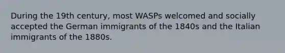 During the 19th century, most WASPs welcomed and socially accepted the German immigrants of the 1840s and the Italian immigrants of the 1880s.