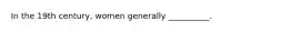 In the 19th century, women generally __________.