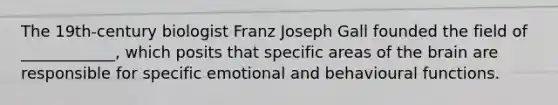 The 19th-century biologist Franz Joseph Gall founded the field of ____________, which posits that specific areas of the brain are responsible for specific emotional and behavioural functions.