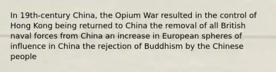 In 19th-century China, the Opium War resulted in the control of Hong Kong being returned to China the removal of all British naval forces from China an increase in European spheres of influence in China the rejection of Buddhism by the Chinese people