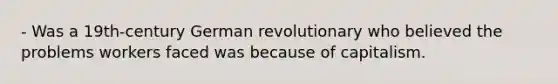 - Was a 19th-century German revolutionary who believed the problems workers faced was because of capitalism.