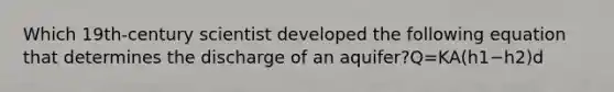 Which 19th-century scientist developed the following equation that determines the discharge of an aquifer?Q=KA(h1−h2)d