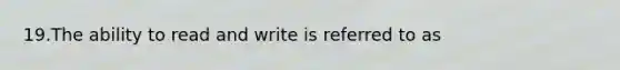 19.The ability to read and write is referred to as