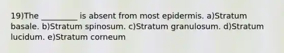 19)The _________ is absent from most epidermis. a)Stratum basale. b)Stratum spinosum. c)Stratum granulosum. d)Stratum lucidum. e)Stratum corneum