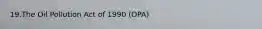 19.The Oil Pollution Act of 1990 (OPA)
