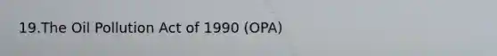 19.The Oil Pollution Act of 1990 (OPA)