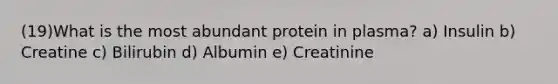 (19)What is the most abundant protein in plasma? a) Insulin b) Creatine c) Bilirubin d) Albumin e) Creatinine