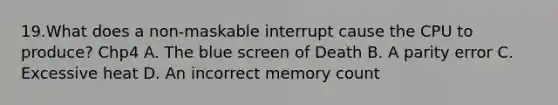 19.What does a non-maskable interrupt cause the CPU to produce? Chp4 A. The blue screen of Death B. A parity error C. Excessive heat D. An incorrect memory count