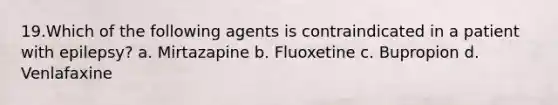 19.Which of the following agents is contraindicated in a patient with epilepsy? a. Mirtazapine b. Fluoxetine c. Bupropion d. Venlafaxine