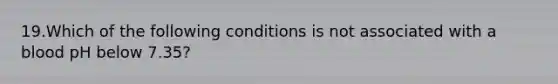 19.Which of the following conditions is not associated with a blood pH below 7.35?