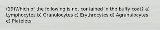 (19)Which of the following is not contained in the buffy coat? a) Lymphocytes b) Granulocytes c) Erythrocytes d) Agranulocytes e) Platelets