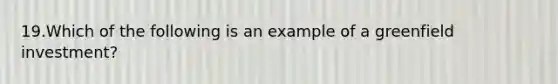 19.Which of the following is an example of a greenfield investment?