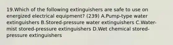 19.Which of the following extinguishers are safe to use on energized electrical equipment? (239) A.Pump-type water extinguishers B.Stored-pressure water extinguishers C.Water-mist stored-pressure extinguishers D.Wet chemical stored-pressure extinguishers