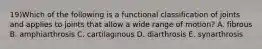 19)Which of the following is a functional classification of joints and applies to joints that allow a wide range of motion? A. fibrous B. amphiarthrosis C. cartilaginous D. diarthrosis E. synarthrosis