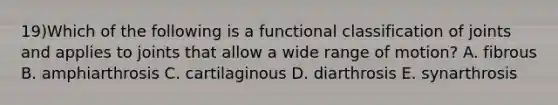 19)Which of the following is a functional classification of joints and applies to joints that allow a wide range of motion? A. fibrous B. amphiarthrosis C. cartilaginous D. diarthrosis E. synarthrosis