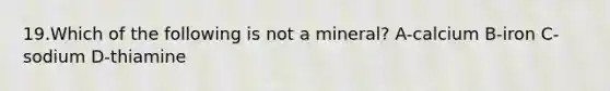 19.Which of the following is not a mineral? A-calcium B-iron C-sodium D-thiamine