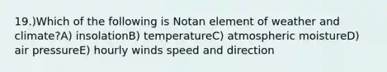 19.)Which of the following is Notan element of weather and climate?A) insolationB) temperatureC) atmospheric moistureD) air pressureE) hourly winds speed and direction