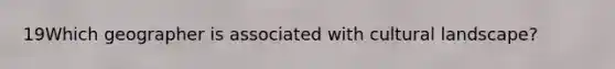 19Which geographer is associated with cultural landscape?