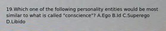 19.Which one of the following personality entities would be most similar to what is called "conscience"? A.Ego B.Id C.Superego D.Libido