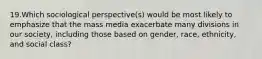 19.Which sociological perspective(s) would be most likely to emphasize that the mass media exacerbate many divisions in our society, including those based on gender, race, ethnicity, and social class?